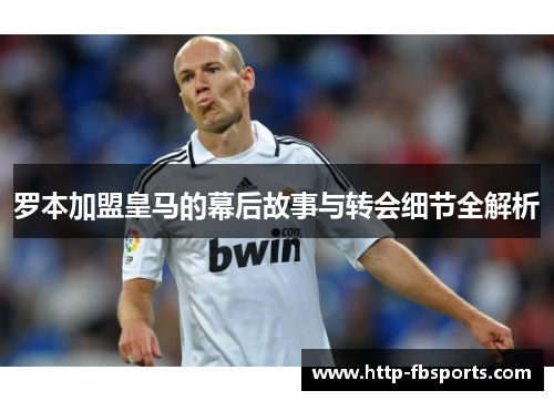 罗本加盟皇马的幕后故事与转会细节全解析