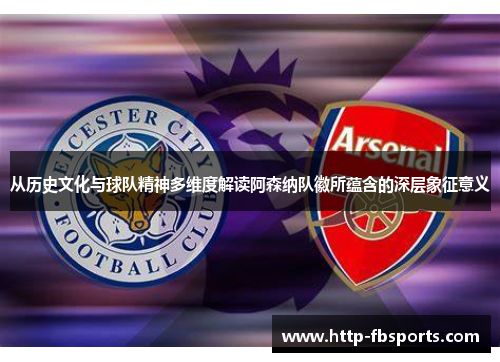 从历史文化与球队精神多维度解读阿森纳队徽所蕴含的深层象征意义