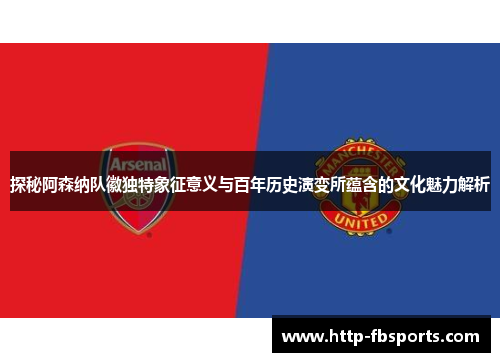 探秘阿森纳队徽独特象征意义与百年历史演变所蕴含的文化魅力解析