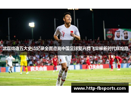 武磊缔造五大史诗纪录全面点亮中国足球复兴腾飞荣耀新时代辉煌路