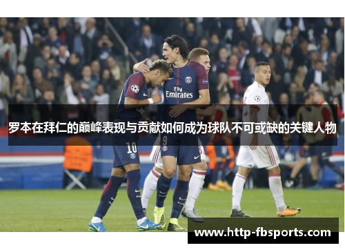罗本在拜仁的巅峰表现与贡献如何成为球队不可或缺的关键人物