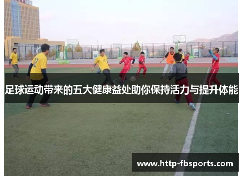 足球运动带来的五大健康益处助你保持活力与提升体能