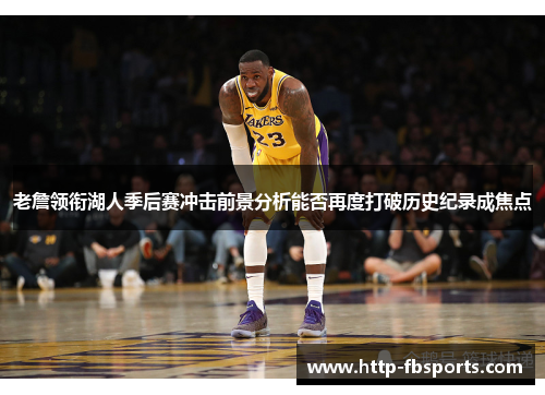 老詹领衔湖人季后赛冲击前景分析能否再度打破历史纪录成焦点