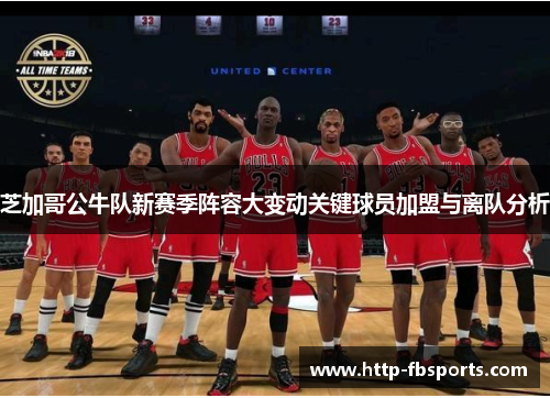 芝加哥公牛队新赛季阵容大变动关键球员加盟与离队分析 芝加哥公牛队新赛季阵容大变动关键球员加盟与离队分析