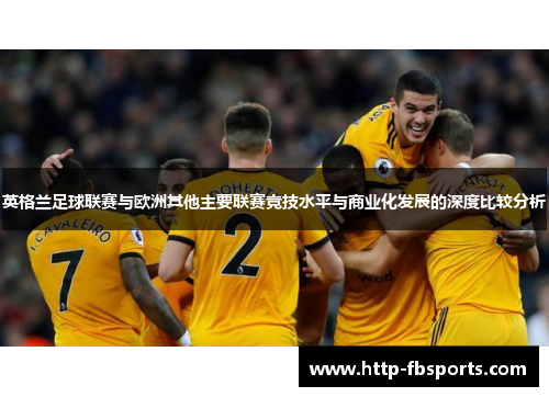 英格兰足球联赛与欧洲其他主要联赛竞技水平与商业化发展的深度比较分析