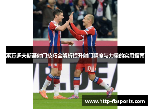 莱万多夫斯基射门技巧全解析提升射门精度与力量的实用指南