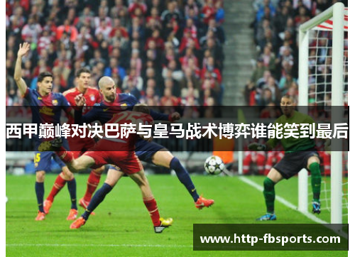 西甲巅峰对决巴萨与皇马战术博弈谁能笑到最后
