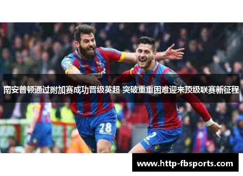 南安普顿通过附加赛成功晋级英超 突破重重困难迎来顶级联赛新征程