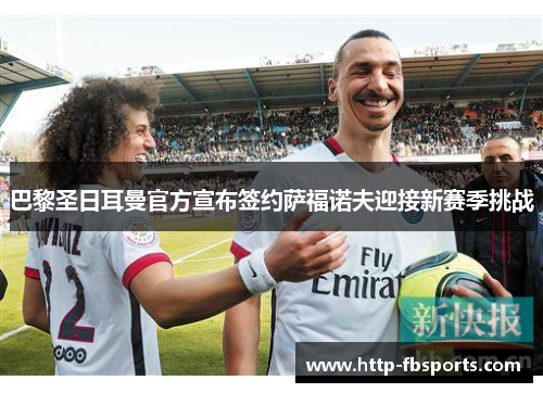 巴黎圣日耳曼官方宣布签约萨福诺夫迎接新赛季挑战 巴黎圣日耳曼官方宣布签约萨福诺夫迎接新赛季挑战