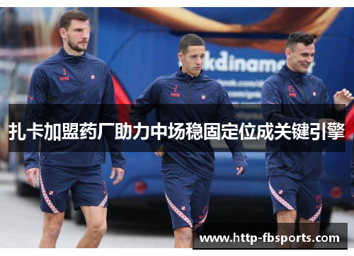 扎卡加盟药厂助力中场稳固定位成关键引擎 扎卡加盟药厂助力中场稳固定位成关键引擎