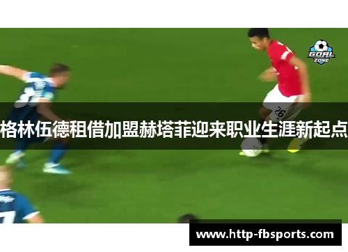 格林伍德租借加盟赫塔菲迎来职业生涯新起点 格林伍德租借加盟赫塔菲迎来职业生涯新起点