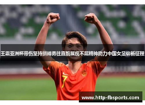 王霜亚洲杯带伤坚持拼搏勇往直前展现不屈精神助力中国女足崭新征程 王霜亚洲杯带伤坚持拼搏勇往直前展现不屈精神助力中国女足崭新征程