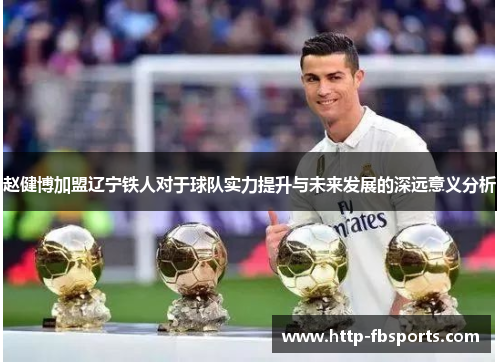 赵健博加盟辽宁铁人对于球队实力提升与未来发展的深远意义分析