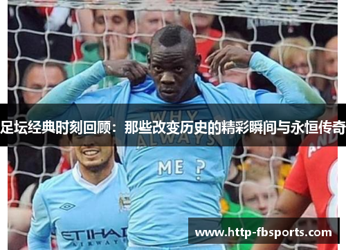 足坛经典时刻回顾：那些改变历史的精彩瞬间与永恒传奇