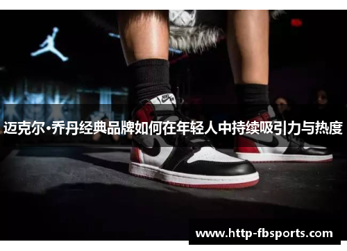 迈克尔·乔丹经典品牌如何在年轻人中持续吸引力与热度