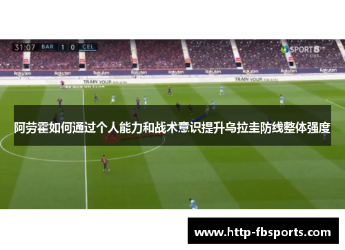阿劳霍如何通过个人能力和战术意识提升乌拉圭防线整体强度