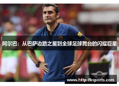 阿尔巴：从巴萨边路之星到全球足球舞台的闪耀巨星