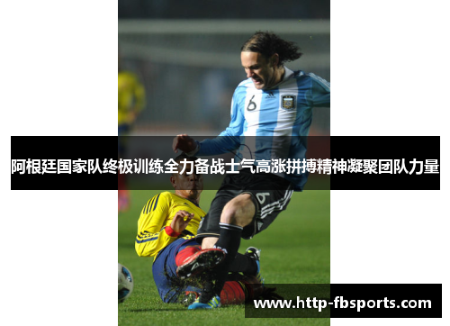 阿根廷国家队终极训练全力备战士气高涨拼搏精神凝聚团队力量 阿根廷国家队终极训练全力备战士气高涨拼搏精神凝聚团队力量