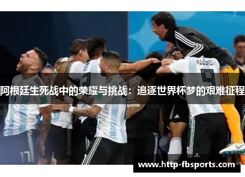 阿根廷生死战中的荣耀与挑战:追逐世界杯梦的艰难征程 阿根廷生死战中的荣耀与挑战:追逐世界杯梦的艰难征程