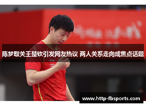 陈梦取关王楚钦引发网友热议 两人关系走向成焦点话题